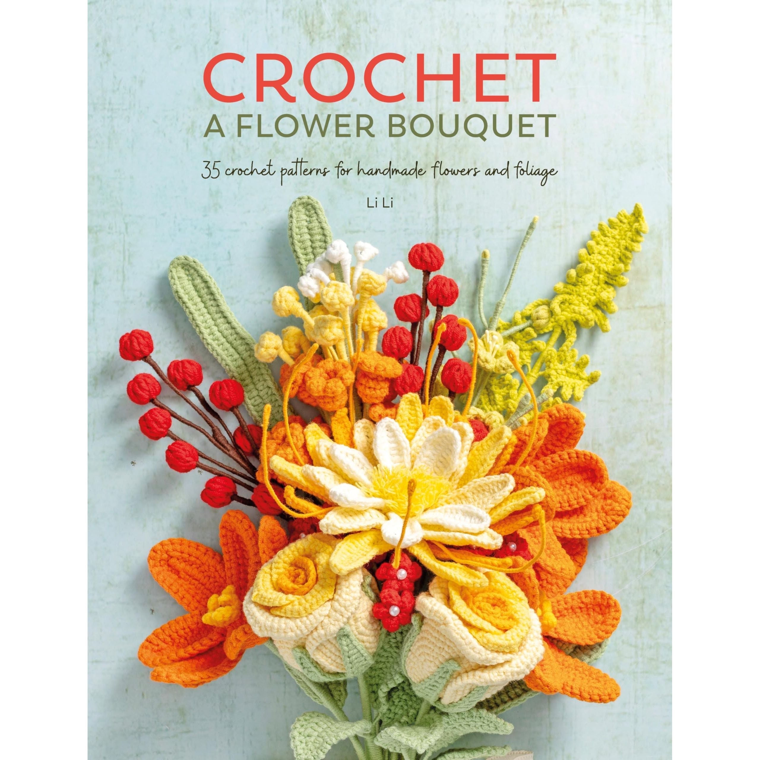 Crochet A Flower Bouquet: 35 crochet patterns for handmade flowers and foliage