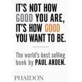 Its Not How Good You Are Its How Good You Want To Be The Worlds Best-selling Book By Paul Arden