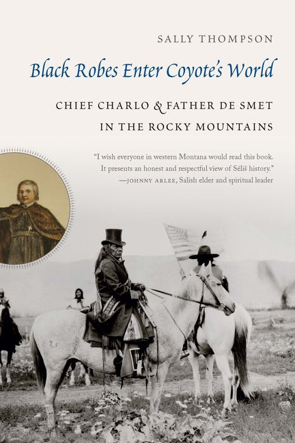 Black Robes Enter Coyote's World: Chief Charlo and Father de Smet in the Rocky Mountains: Chief Charlo and Father de Smet in the Rocky Mountains