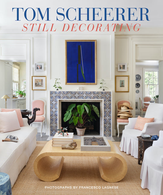 Tom Scheerer: Still Decorating--A Testament to the Enduring Mastery of America's Premier Interior Designer: Still Decorating--A Testament to the Enduring Mastery of America's Premier Interior Designer